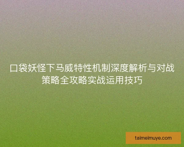 口袋妖怪下马威特性机制深度解析与对战策略全攻略实战运用技巧