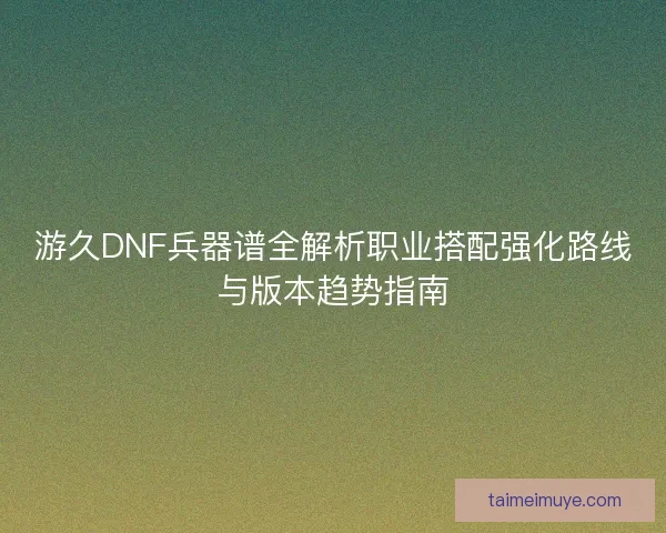 游久DNF兵器谱全解析职业搭配强化路线与版本趋势指南
