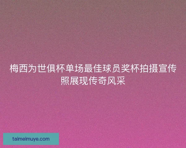 梅西为世俱杯单场最佳球员奖杯拍摄宣传照展现传奇风采
